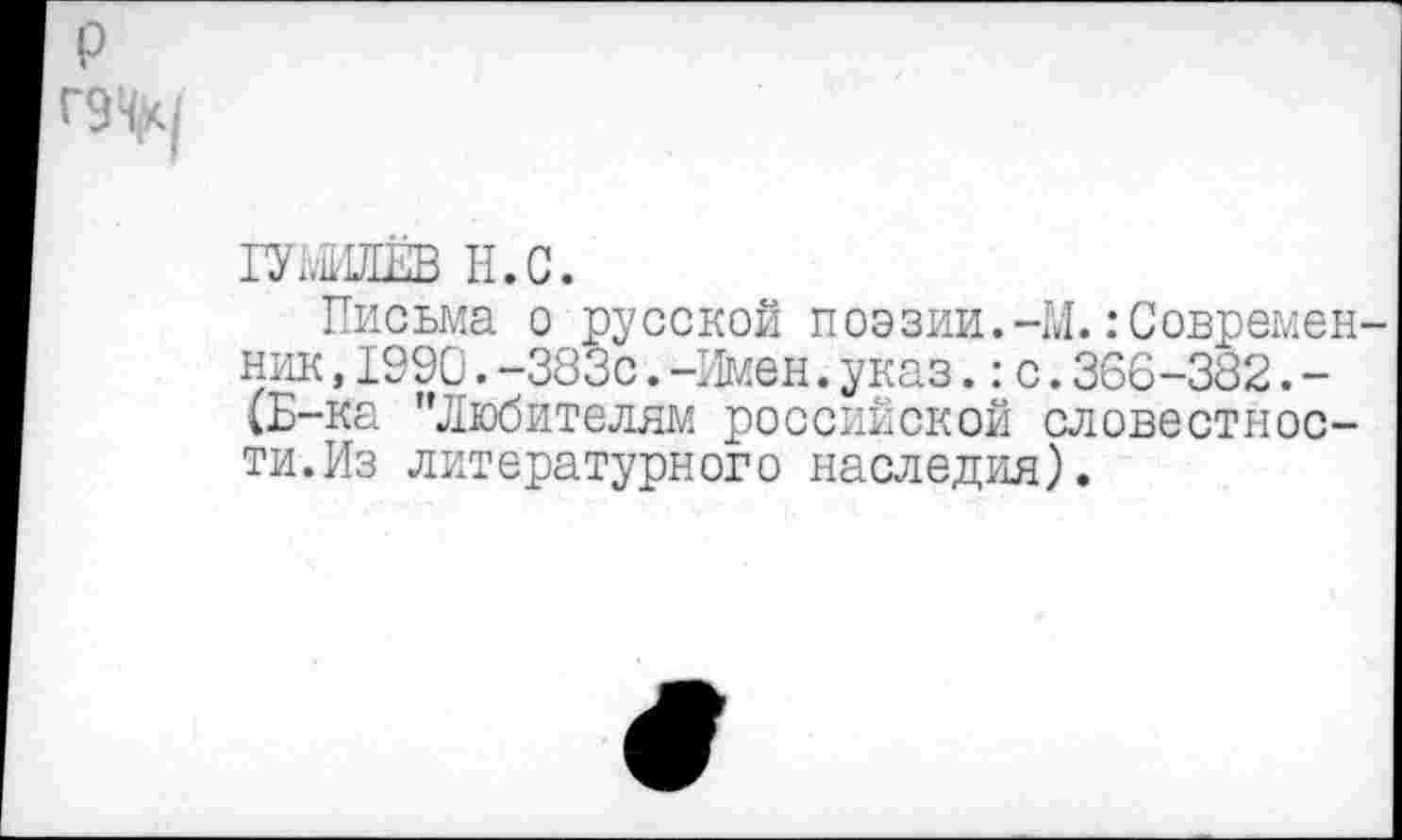 ﻿ГУМИЛЁВ II.с.
Письма о русской поэзии.-М. :Современ ник,1990.-383с.-Имен.указ.:с.366-382.-(Б-ка "Любителям российской словестнос-ти.Из литературного наследия).